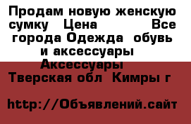 Продам новую женскую сумку › Цена ­ 1 500 - Все города Одежда, обувь и аксессуары » Аксессуары   . Тверская обл.,Кимры г.